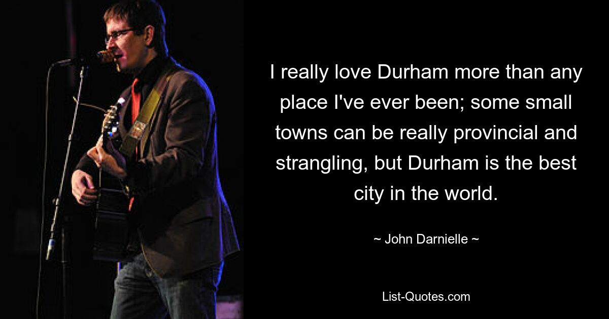 I really love Durham more than any place I've ever been; some small towns can be really provincial and strangling, but Durham is the best city in the world. — © John Darnielle