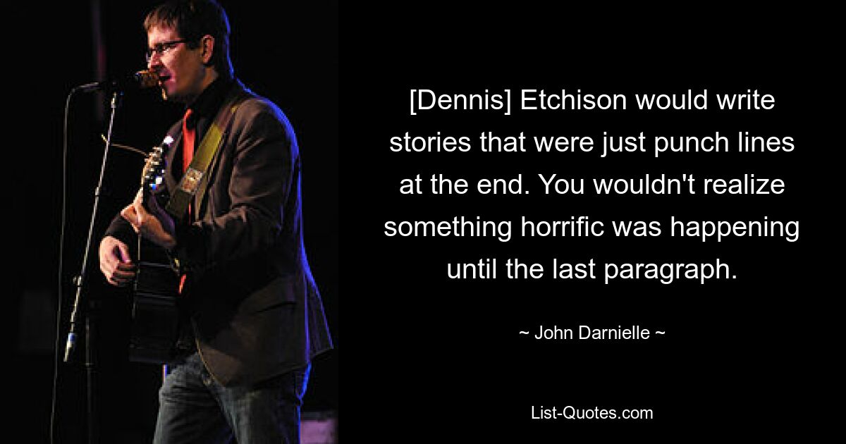 [Dennis] Etchison would write stories that were just punch lines at the end. You wouldn't realize something horrific was happening until the last paragraph. — © John Darnielle