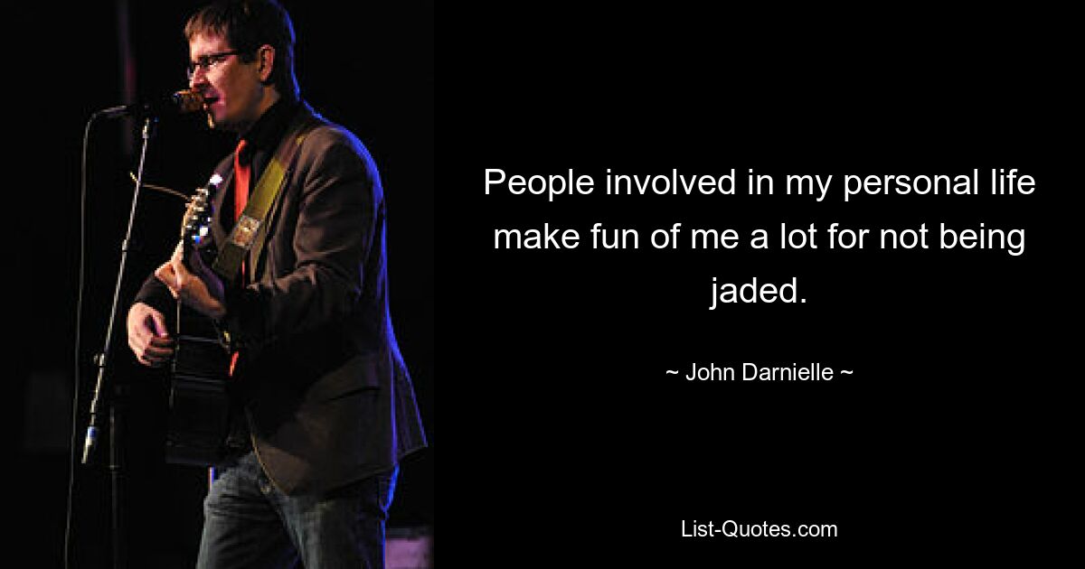 People involved in my personal life make fun of me a lot for not being jaded. — © John Darnielle