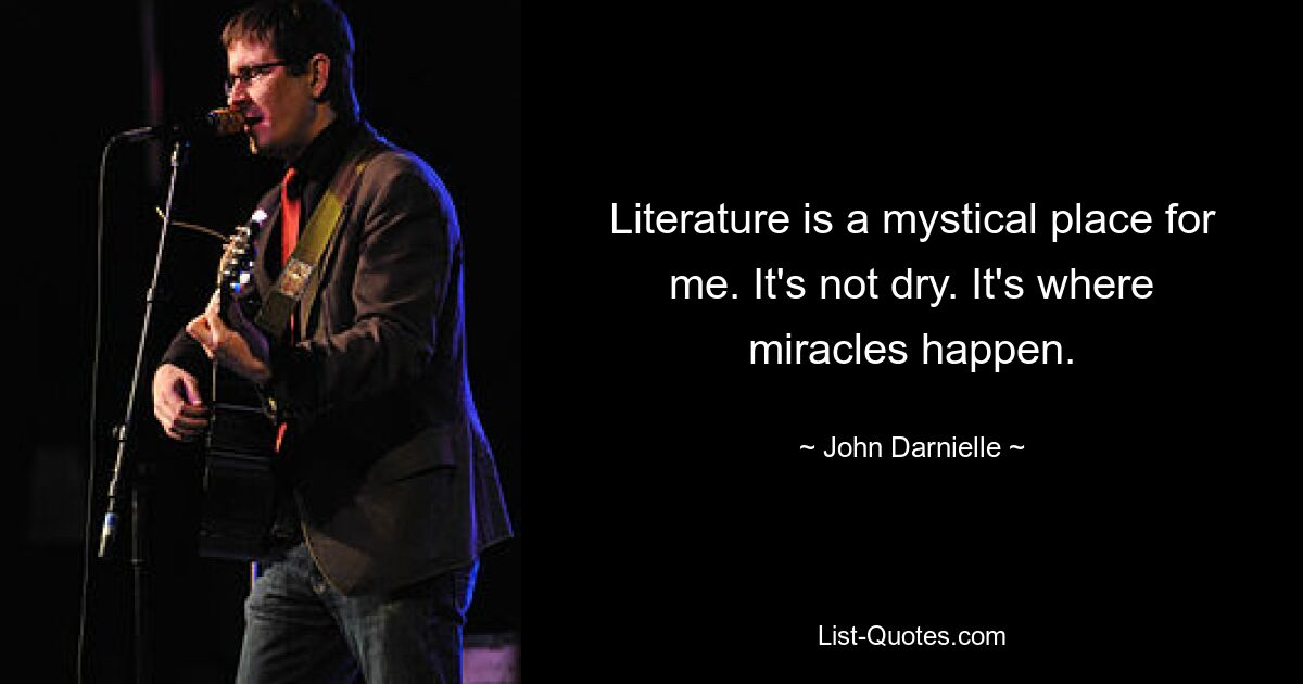 Literature is a mystical place for me. It's not dry. It's where miracles happen. — © John Darnielle