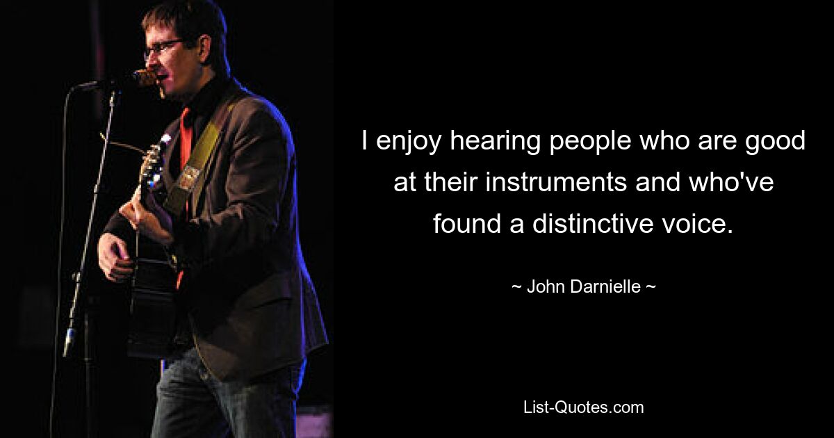 I enjoy hearing people who are good at their instruments and who've found a distinctive voice. — © John Darnielle