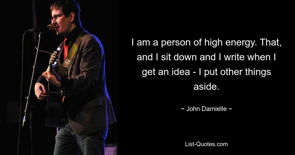 I am a person of high energy. That, and I sit down and I write when I get an idea - I put other things aside. — © John Darnielle