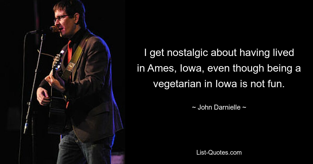 I get nostalgic about having lived in Ames, Iowa, even though being a vegetarian in Iowa is not fun. — © John Darnielle