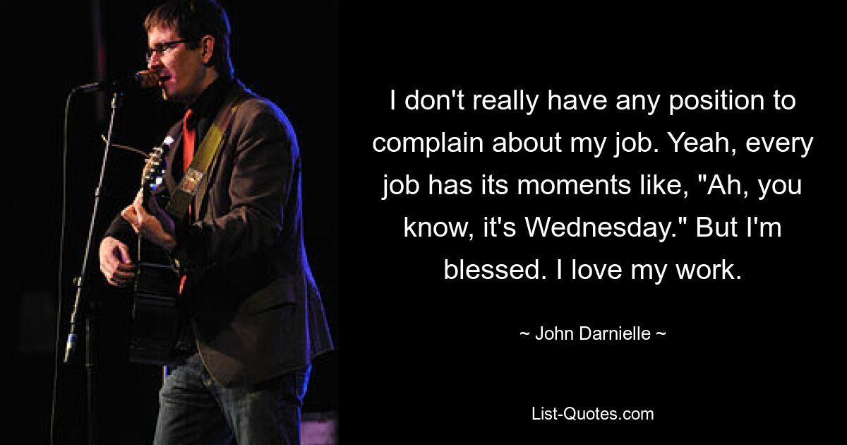 I don't really have any position to complain about my job. Yeah, every job has its moments like, "Ah, you know, it's Wednesday." But I'm blessed. I love my work. — © John Darnielle