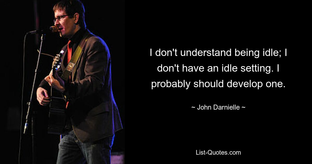 I don't understand being idle; I don't have an idle setting. I probably should develop one. — © John Darnielle