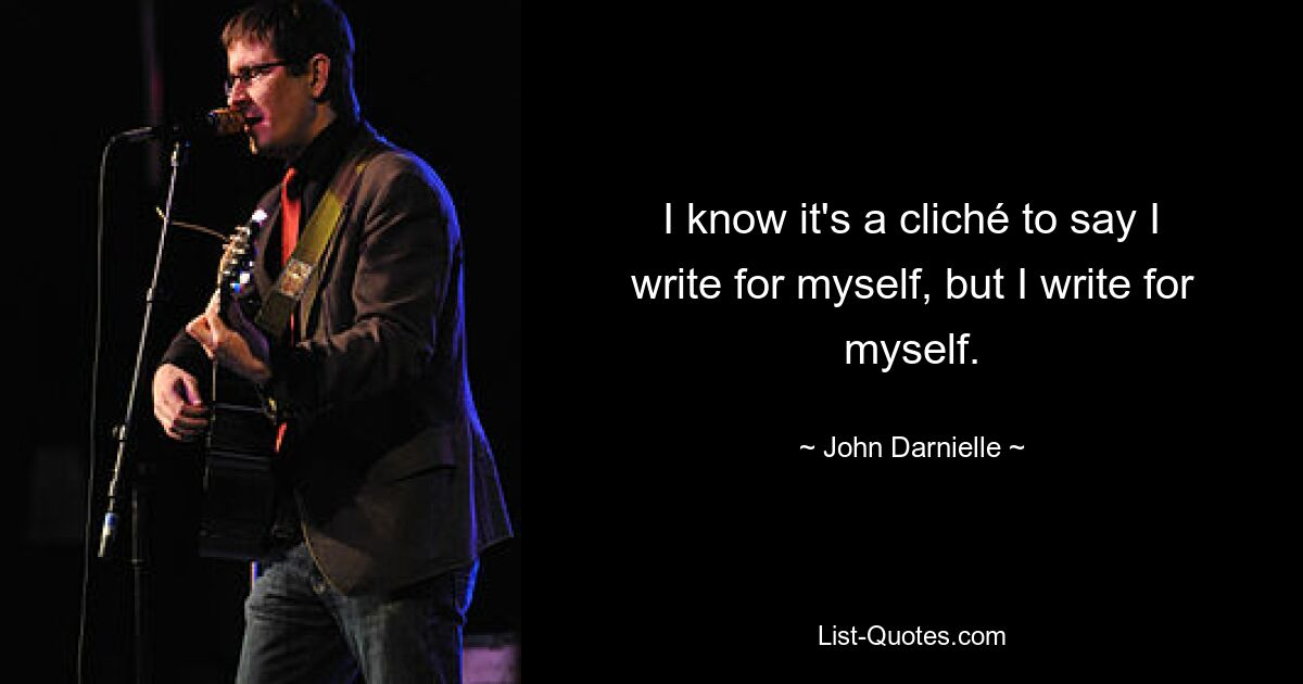 I know it's a cliché to say I write for myself, but I write for myself. — © John Darnielle