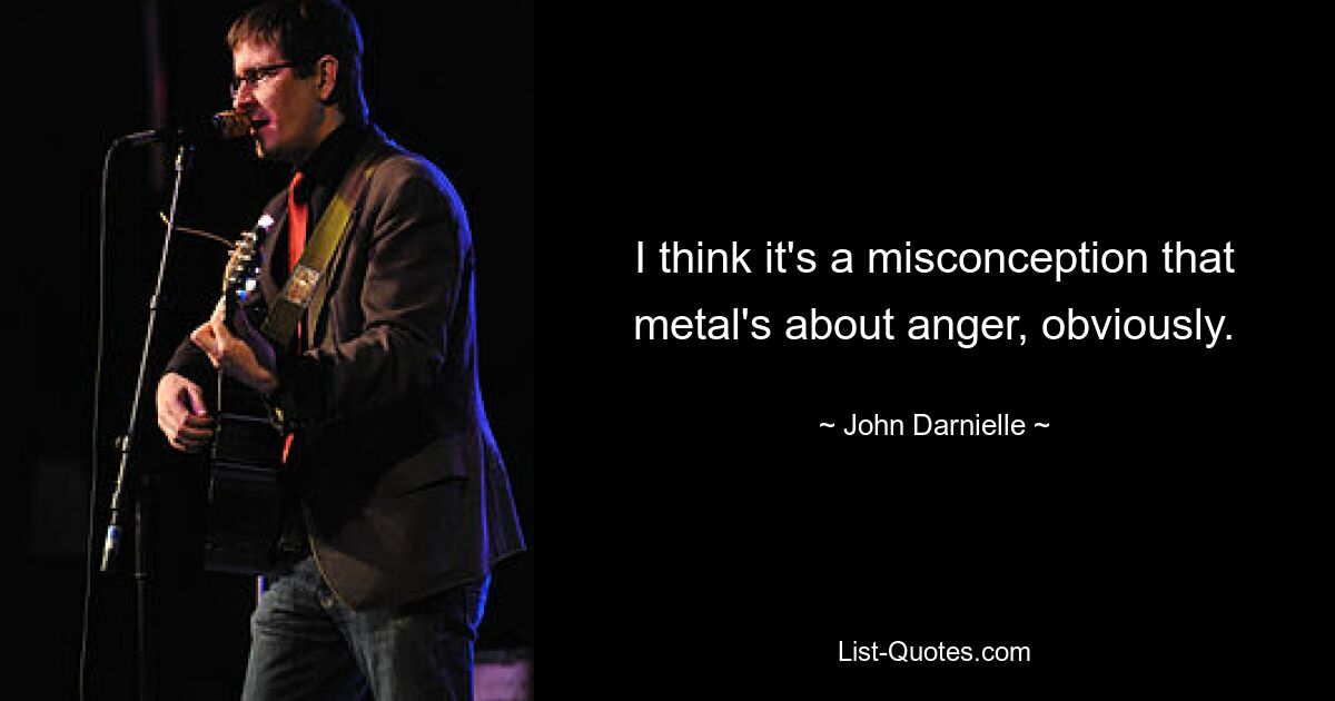 I think it's a misconception that metal's about anger, obviously. — © John Darnielle