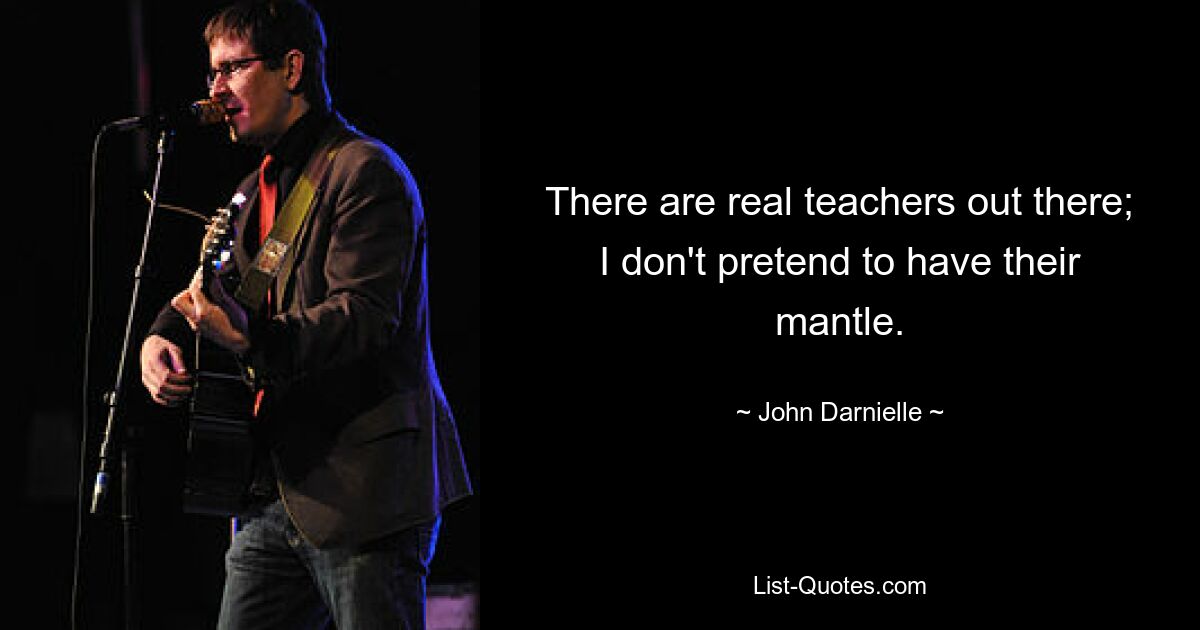 There are real teachers out there; I don't pretend to have their mantle. — © John Darnielle