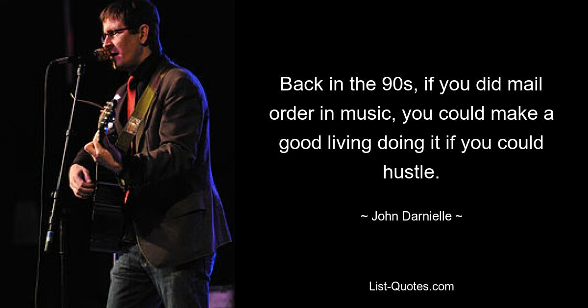 Back in the 90s, if you did mail order in music, you could make a good living doing it if you could hustle. — © John Darnielle