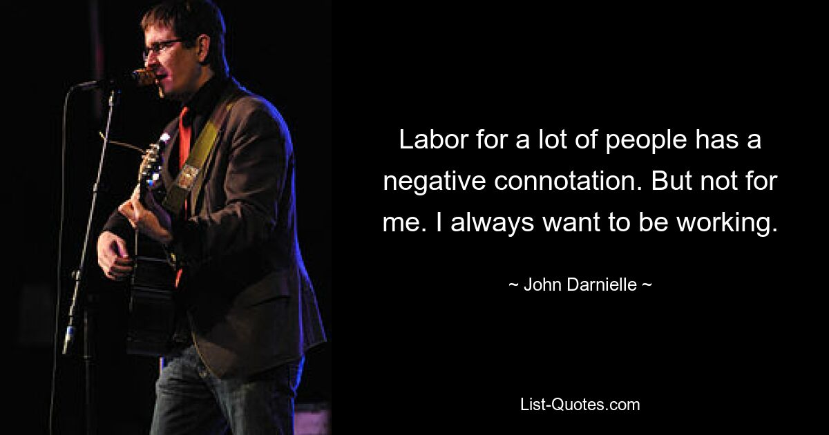 Labor for a lot of people has a negative connotation. But not for me. I always want to be working. — © John Darnielle