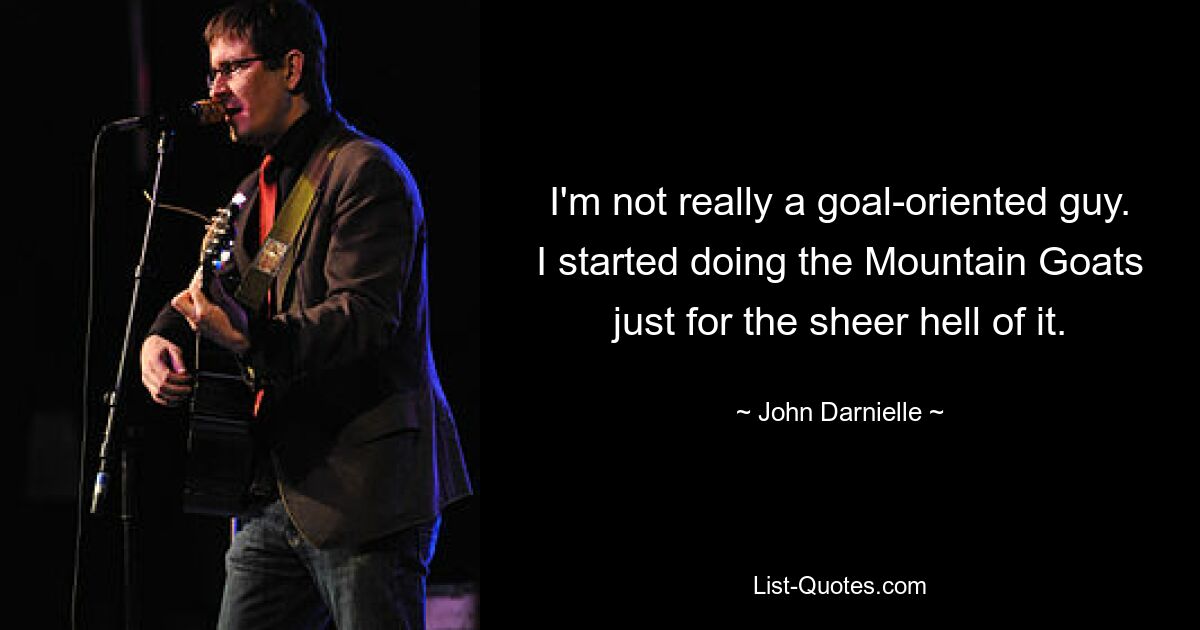 I'm not really a goal-oriented guy. I started doing the Mountain Goats just for the sheer hell of it. — © John Darnielle