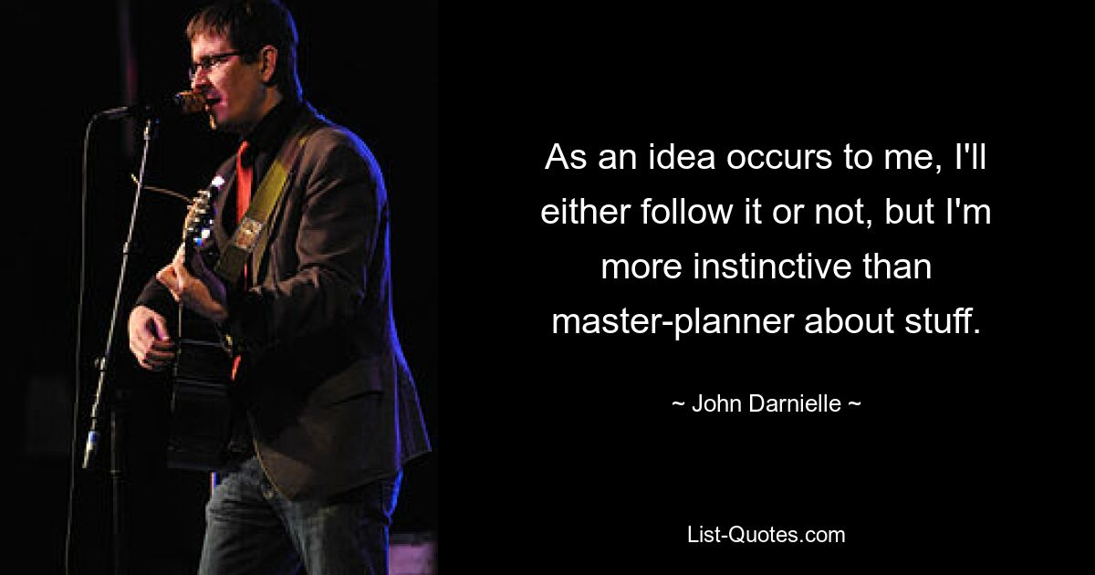 As an idea occurs to me, I'll either follow it or not, but I'm more instinctive than master-planner about stuff. — © John Darnielle