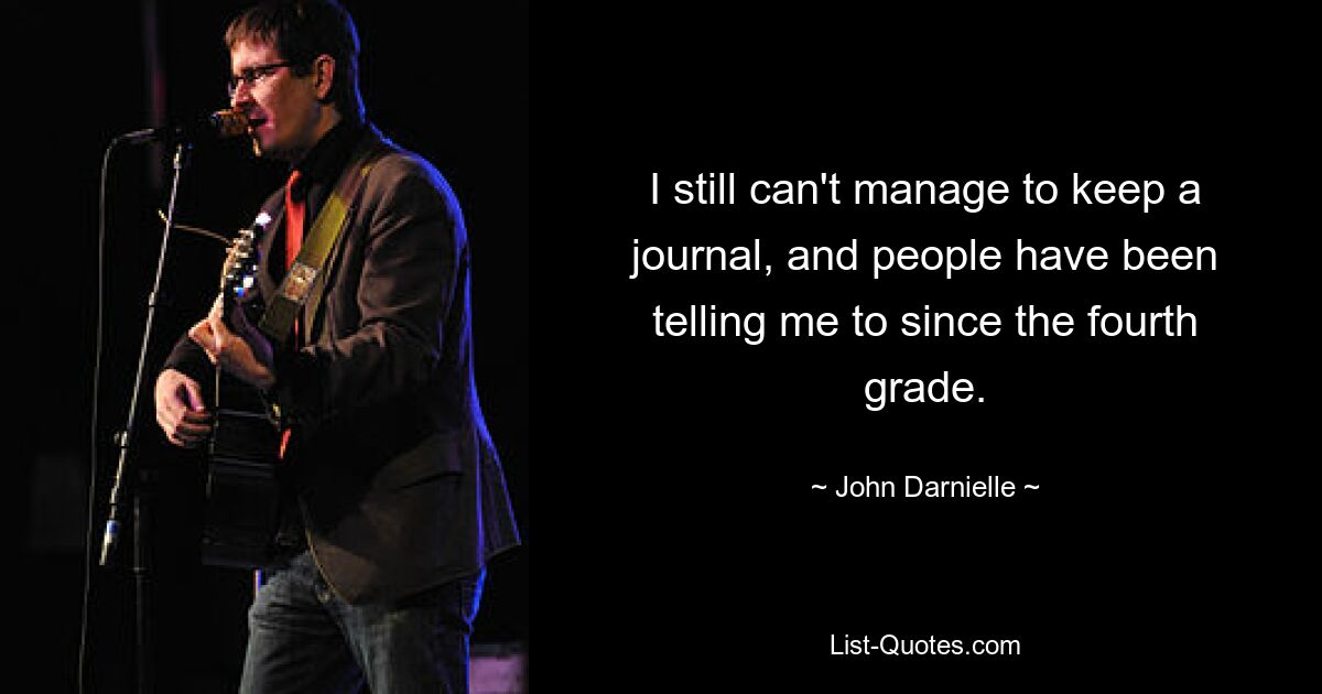 I still can't manage to keep a journal, and people have been telling me to since the fourth grade. — © John Darnielle