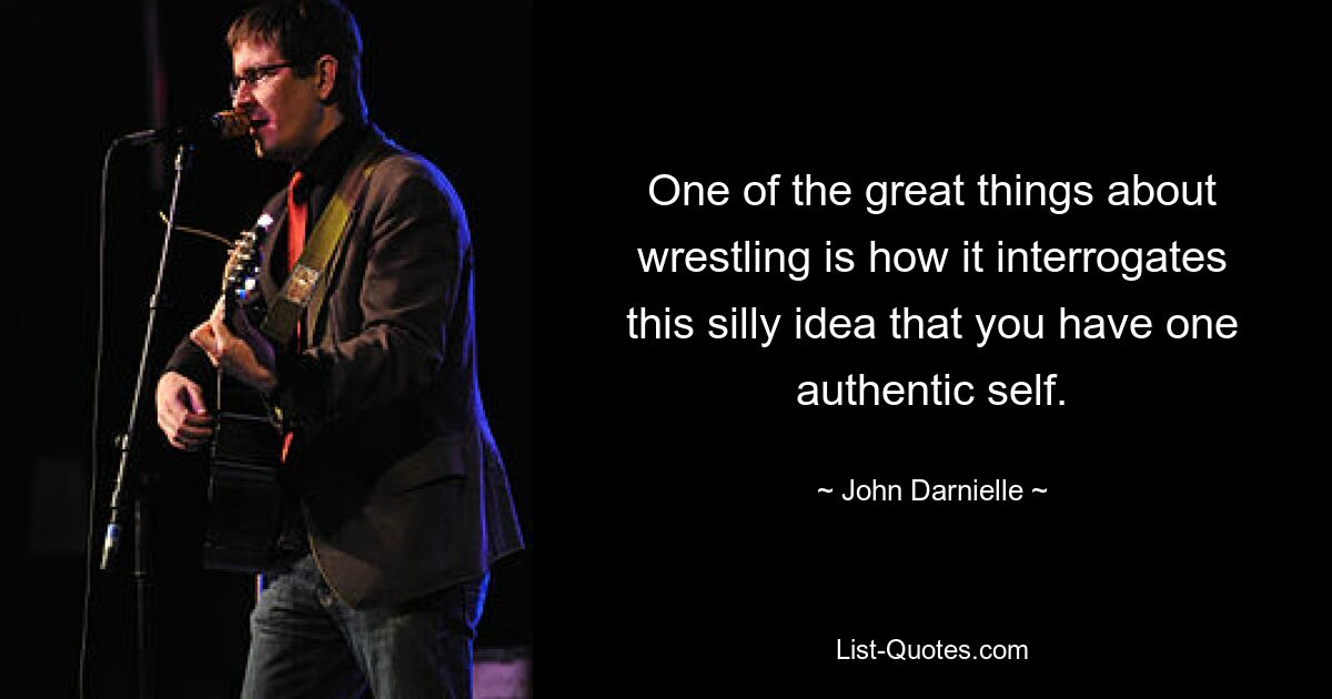 One of the great things about wrestling is how it interrogates this silly idea that you have one authentic self. — © John Darnielle