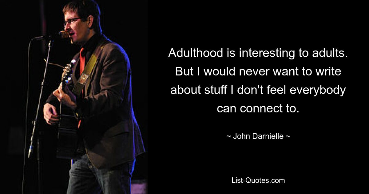 Adulthood is interesting to adults. But I would never want to write about stuff I don't feel everybody can connect to. — © John Darnielle