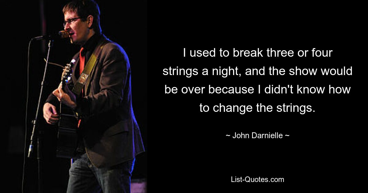 I used to break three or four strings a night, and the show would be over because I didn't know how to change the strings. — © John Darnielle