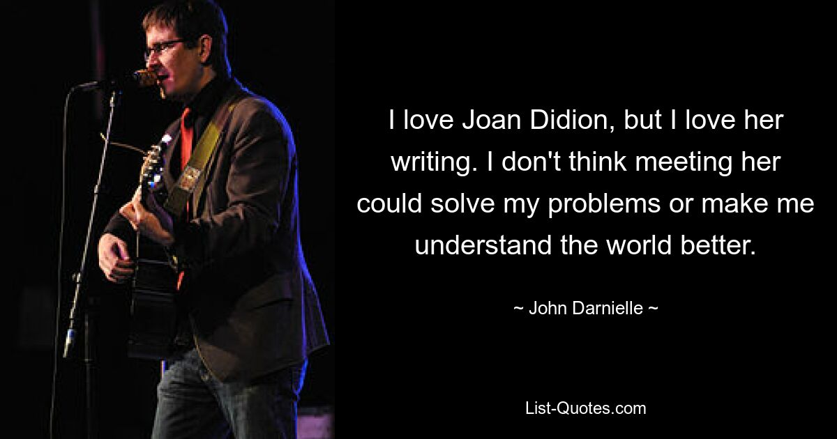 Ich liebe Joan Didion, aber ich liebe ihr Schreiben. Ich glaube nicht, dass ein Treffen mit ihr meine Probleme lösen oder mir helfen könnte, die Welt besser zu verstehen. — © John Darnielle