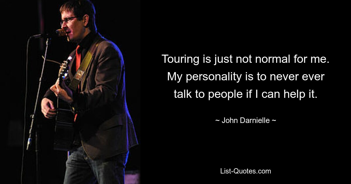 Touring is just not normal for me. My personality is to never ever talk to people if I can help it. — © John Darnielle