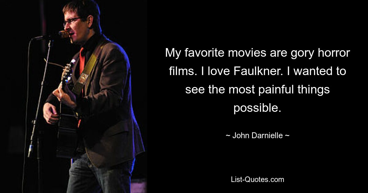 My favorite movies are gory horror films. I love Faulkner. I wanted to see the most painful things possible. — © John Darnielle