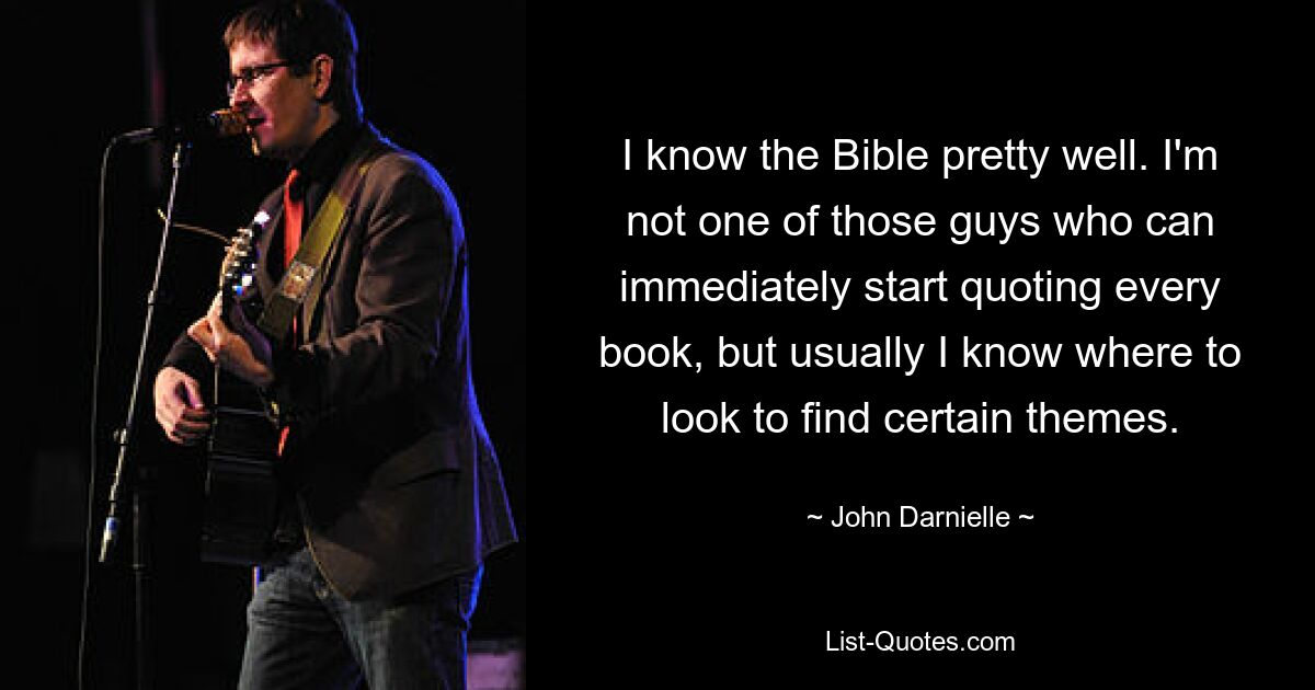 I know the Bible pretty well. I'm not one of those guys who can immediately start quoting every book, but usually I know where to look to find certain themes. — © John Darnielle