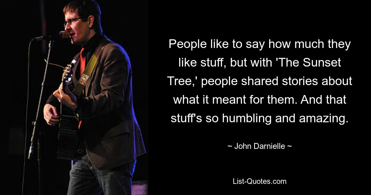 People like to say how much they like stuff, but with 'The Sunset Tree,' people shared stories about what it meant for them. And that stuff's so humbling and amazing. — © John Darnielle