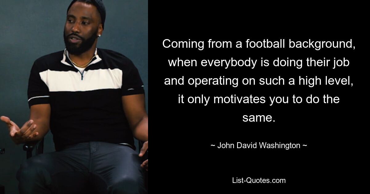 Coming from a football background, when everybody is doing their job and operating on such a high level, it only motivates you to do the same. — © John David Washington