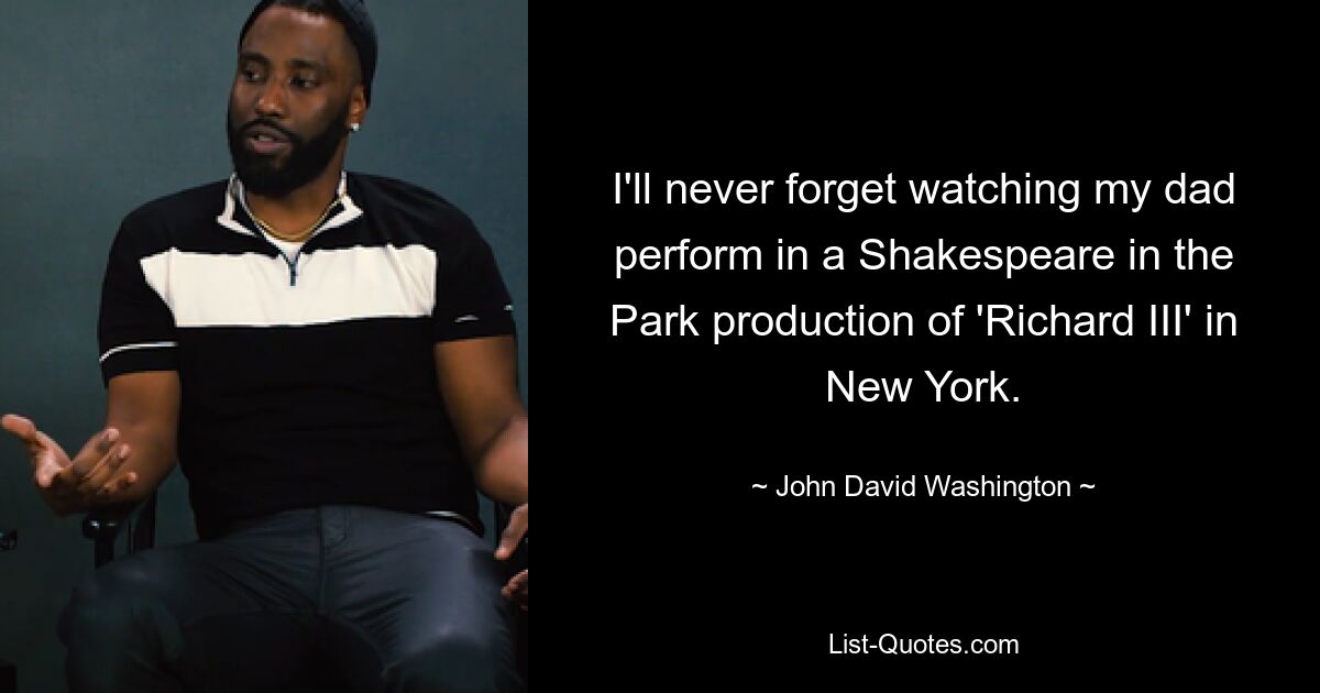 I'll never forget watching my dad perform in a Shakespeare in the Park production of 'Richard III' in New York. — © John David Washington