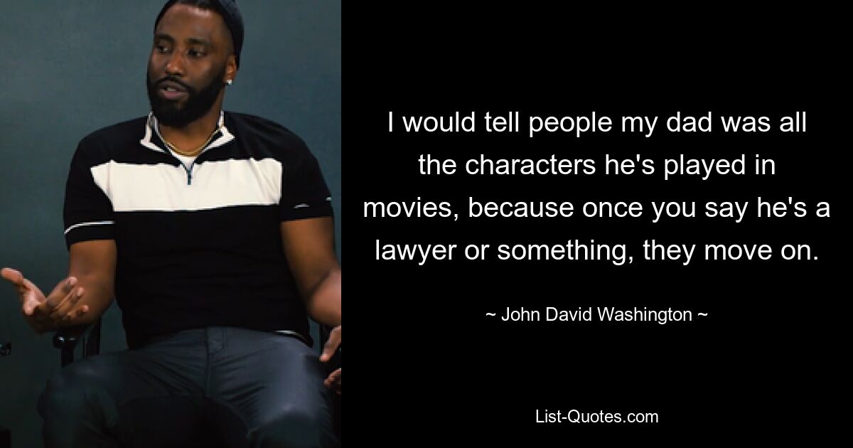 I would tell people my dad was all the characters he's played in movies, because once you say he's a lawyer or something, they move on. — © John David Washington