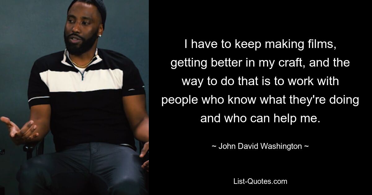 I have to keep making films, getting better in my craft, and the way to do that is to work with people who know what they're doing and who can help me. — © John David Washington