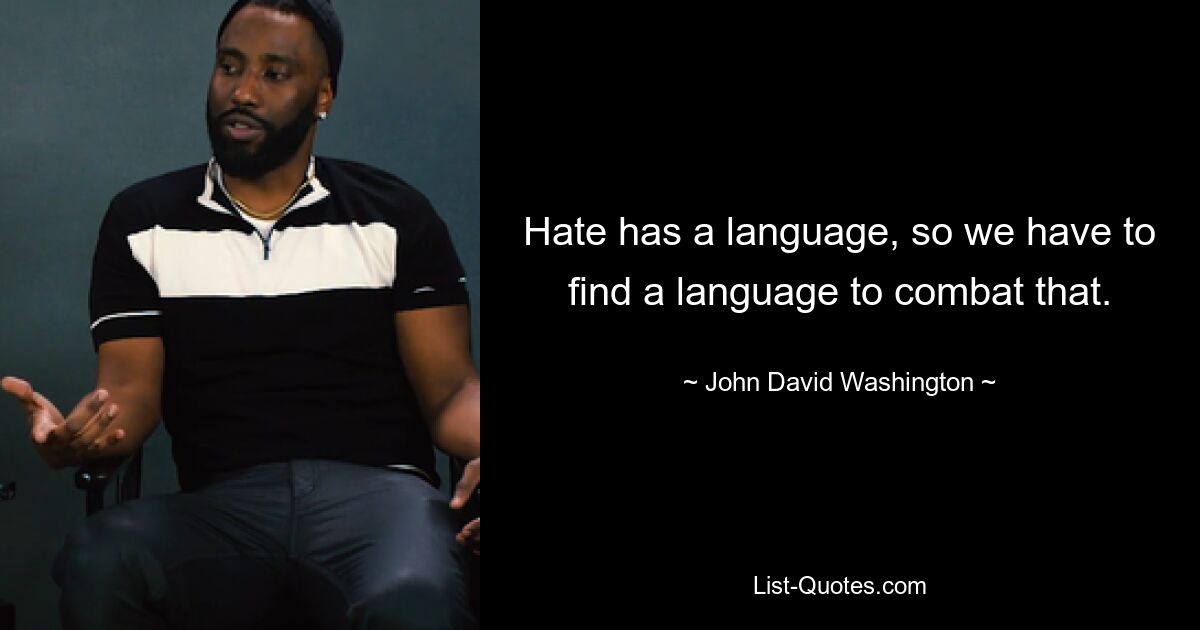 Hate has a language, so we have to find a language to combat that. — © John David Washington