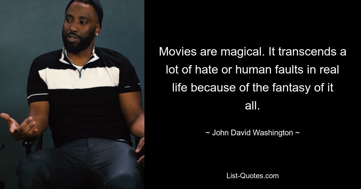 Movies are magical. It transcends a lot of hate or human faults in real life because of the fantasy of it all. — © John David Washington