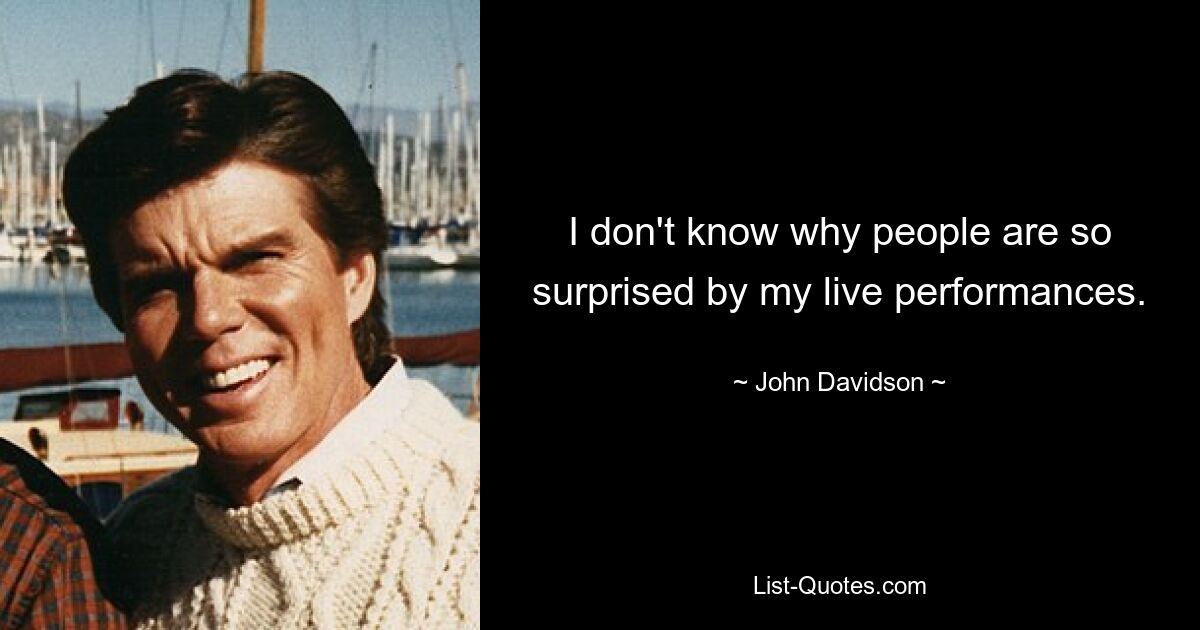 I don't know why people are so surprised by my live performances. — © John Davidson