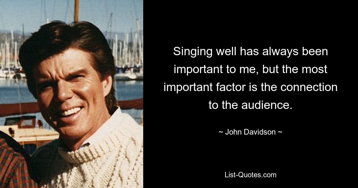 Singing well has always been important to me, but the most important factor is the connection to the audience. — © John Davidson