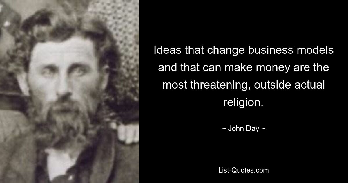 Ideas that change business models and that can make money are the most threatening, outside actual religion. — © John Day