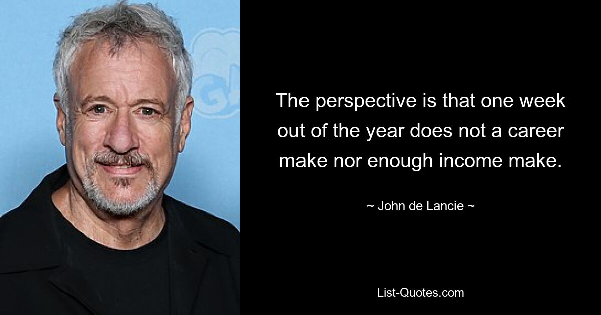 The perspective is that one week out of the year does not a career make nor enough income make. — © John de Lancie