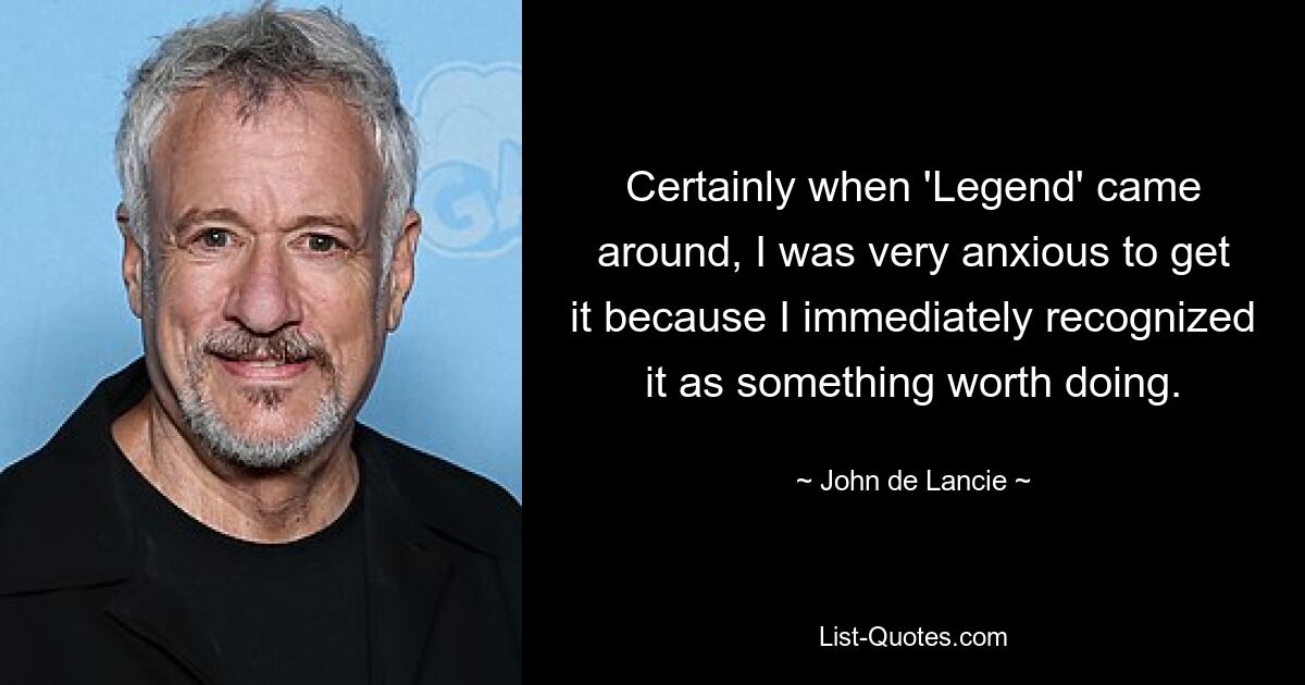 Certainly when 'Legend' came around, I was very anxious to get it because I immediately recognized it as something worth doing. — © John de Lancie