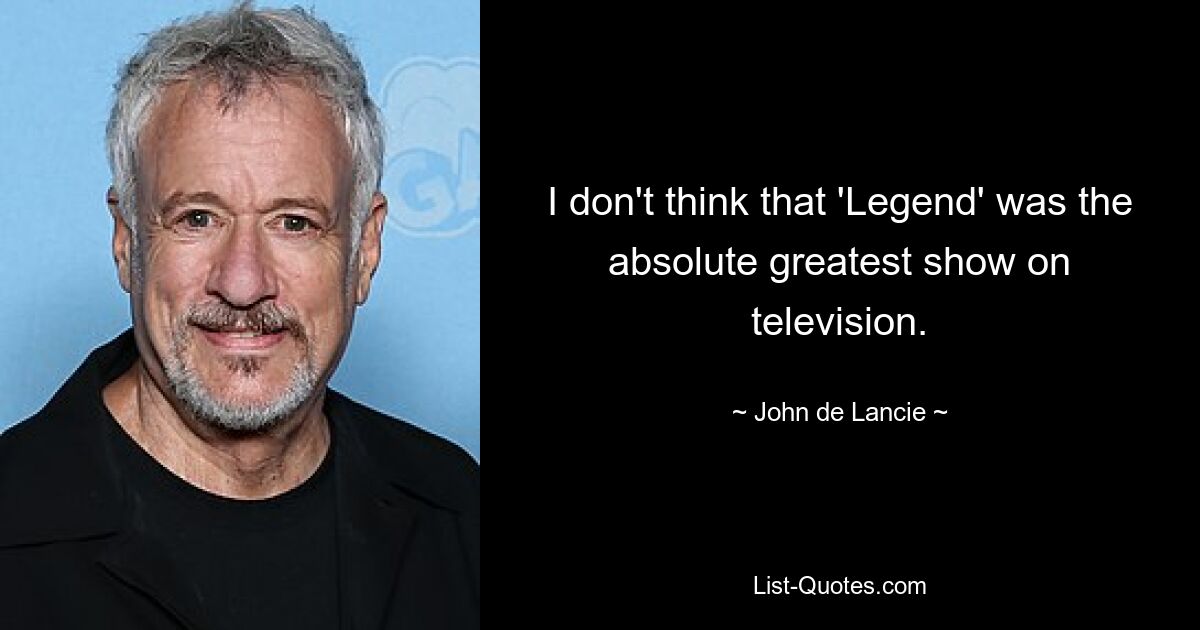 I don't think that 'Legend' was the absolute greatest show on television. — © John de Lancie