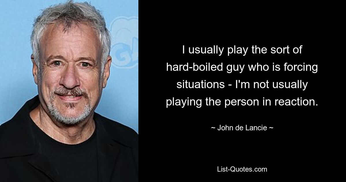 I usually play the sort of hard-boiled guy who is forcing situations - I'm not usually playing the person in reaction. — © John de Lancie