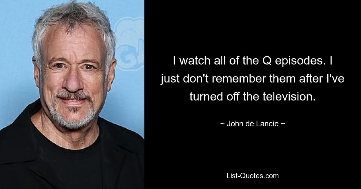 I watch all of the Q episodes. I just don't remember them after I've turned off the television. — © John de Lancie