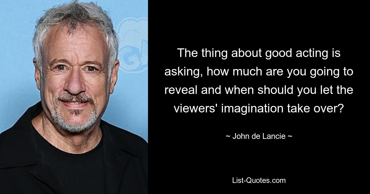 The thing about good acting is asking, how much are you going to reveal and when should you let the viewers' imagination take over? — © John de Lancie