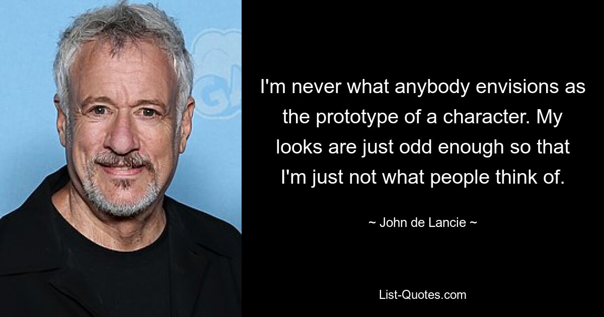 I'm never what anybody envisions as the prototype of a character. My looks are just odd enough so that I'm just not what people think of. — © John de Lancie