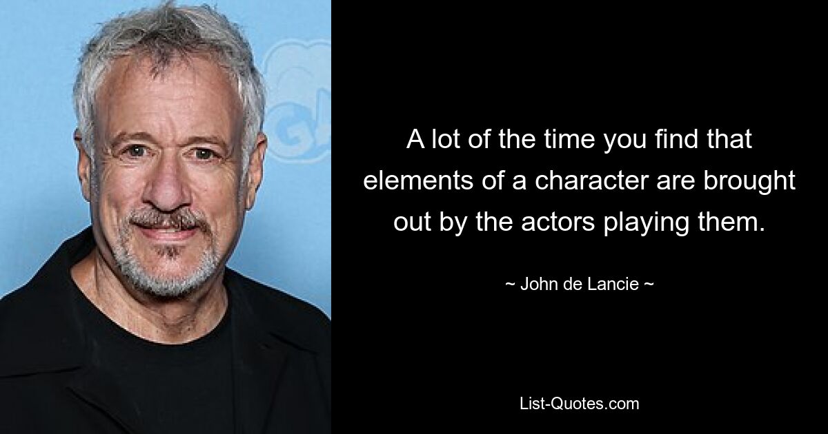 A lot of the time you find that elements of a character are brought out by the actors playing them. — © John de Lancie