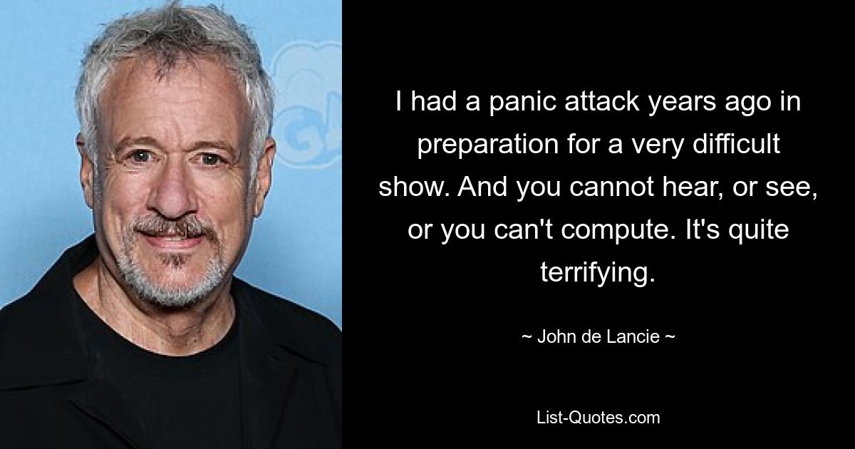 I had a panic attack years ago in preparation for a very difficult show. And you cannot hear, or see, or you can't compute. It's quite terrifying. — © John de Lancie