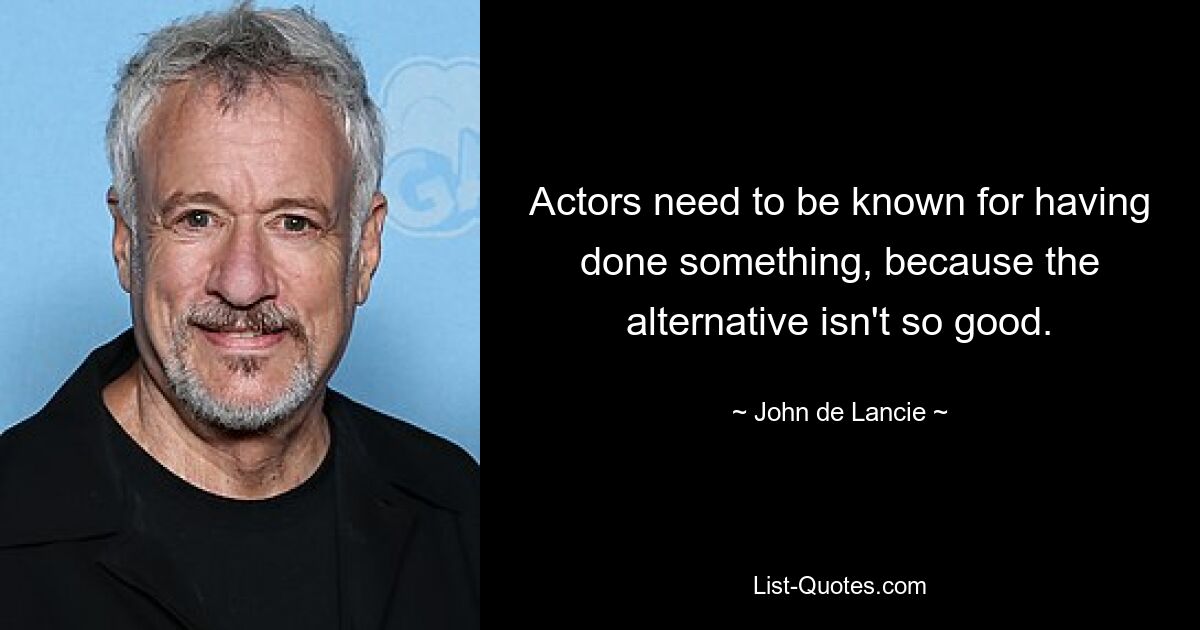 Actors need to be known for having done something, because the alternative isn't so good. — © John de Lancie