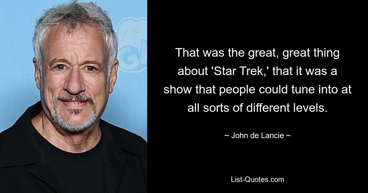 That was the great, great thing about 'Star Trek,' that it was a show that people could tune into at all sorts of different levels. — © John de Lancie