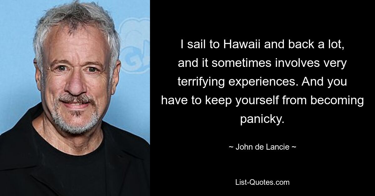 I sail to Hawaii and back a lot, and it sometimes involves very terrifying experiences. And you have to keep yourself from becoming panicky. — © John de Lancie