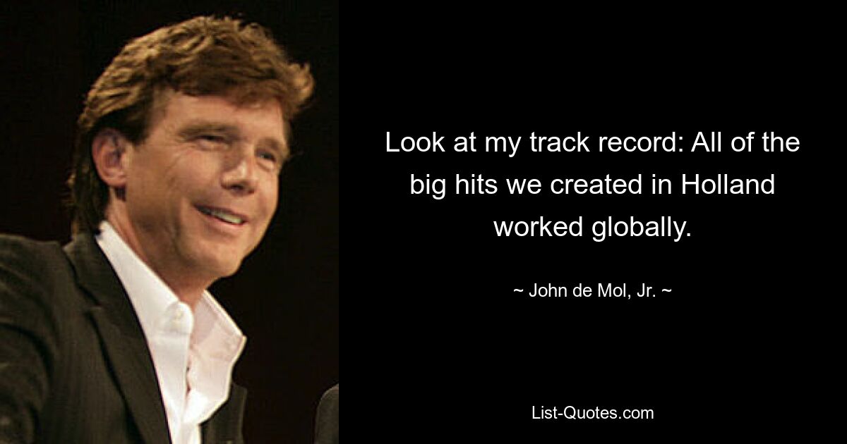 Look at my track record: All of the big hits we created in Holland worked globally. — © John de Mol, Jr.