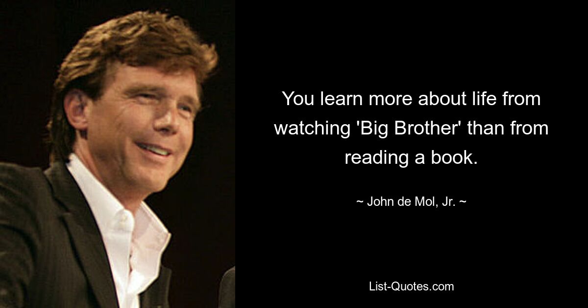 You learn more about life from watching 'Big Brother' than from reading a book. — © John de Mol, Jr.