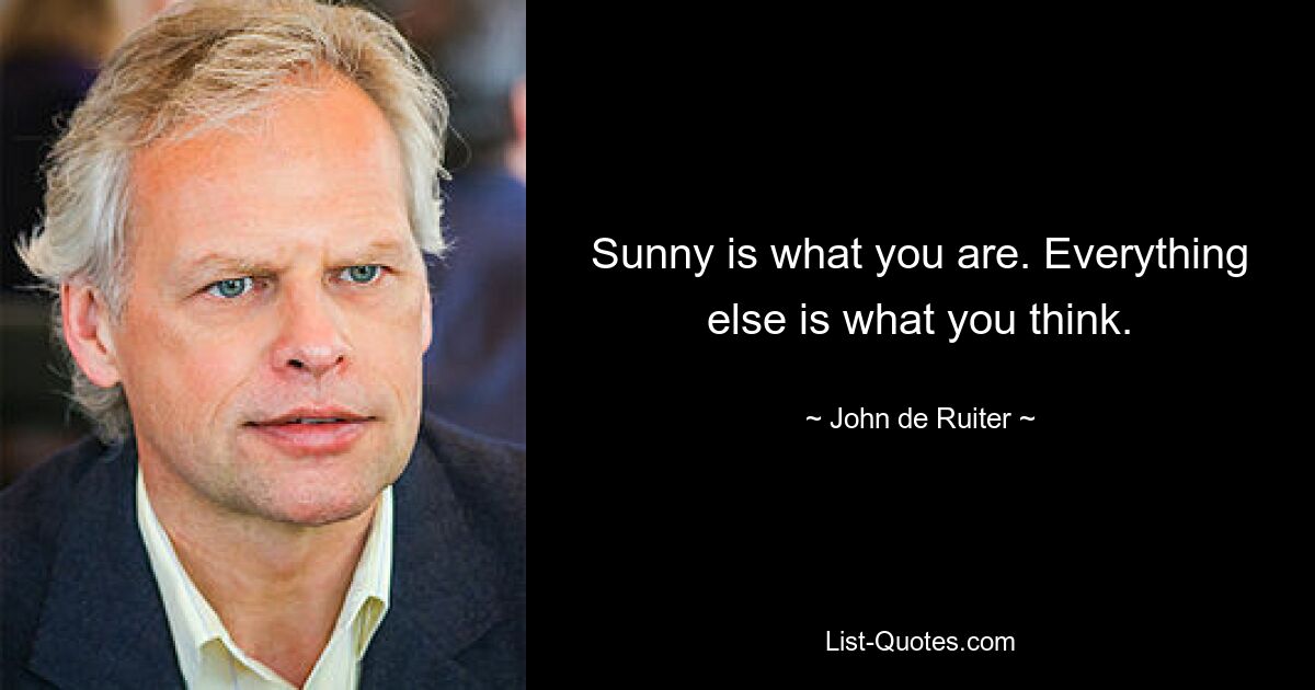 Sunny is what you are. Everything else is what you think. — © John de Ruiter