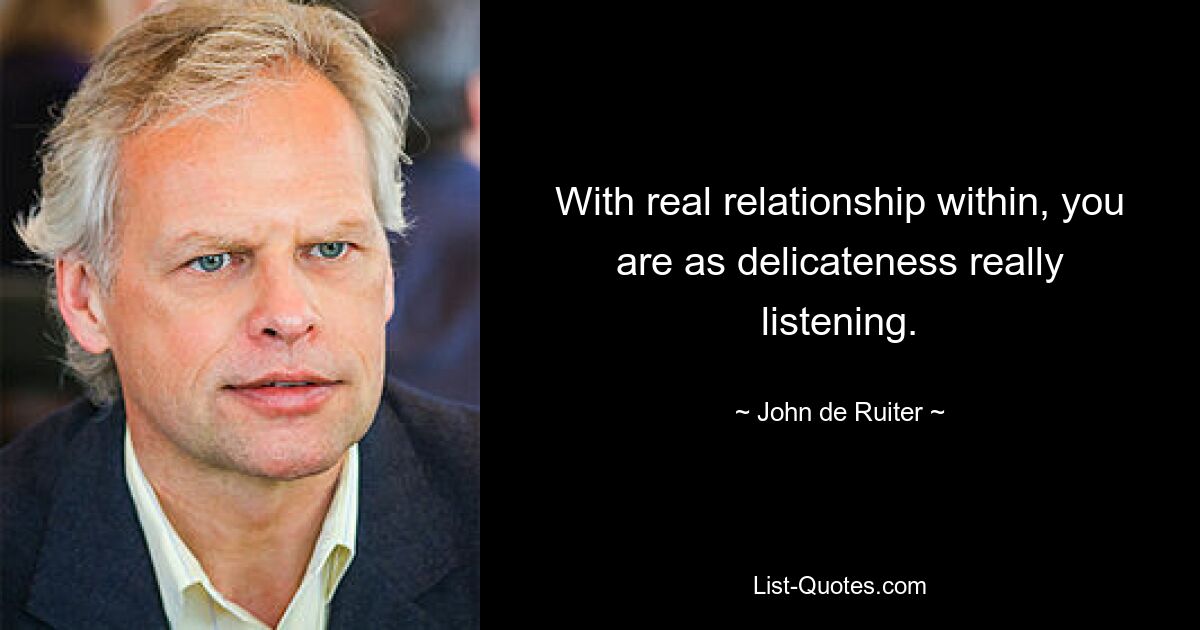 With real relationship within, you are as delicateness really listening. — © John de Ruiter